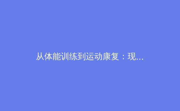 从体能训练到运动康复：现代体育科学如何重塑运动员职业生涯 - 3